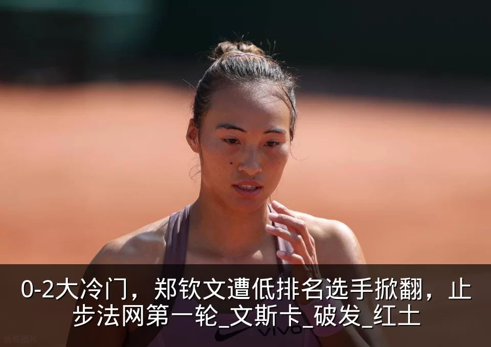0-2大冷门,郑钦文遭低排名选手掀翻,止步法网第一轮_文斯卡_破发_红土