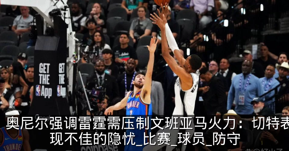 奥尼尔强调雷霆需压制文班亚马火力:切特表现不佳的隐忧_比赛_球员_防守